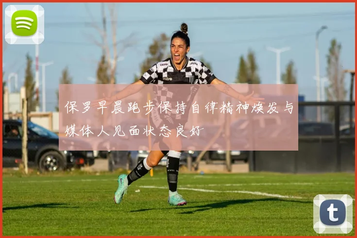 保罗早晨跑步保持自律精神焕发与媒体人见面状态良好