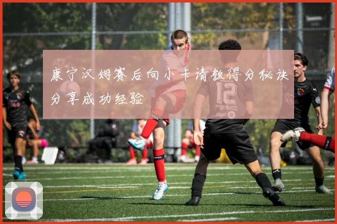 康宁汉姆赛后向小卡请教得分秘诀分享成功经验