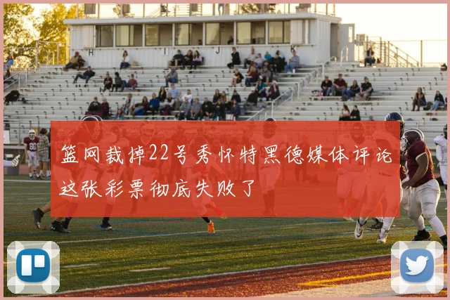 篮网裁掉22号秀怀特黑德媒体评论这张彩票彻底失败了