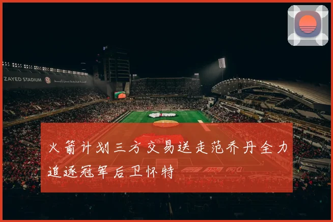 火箭计划三方交易送走范乔丹全力追逐冠军后卫怀特