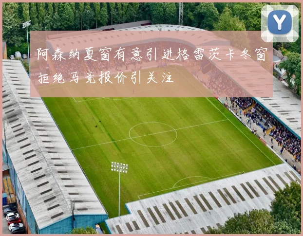 阿森纳夏窗有意引进格雷茨卡冬窗拒绝马竞报价引关注