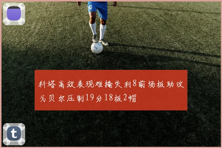科塔高效表现难掩失利8前场板助攻戈贝尔压制19分18板2帽