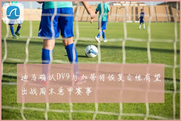 迪马确认DV9与加蒂将恢复合练有望出战周末意甲赛事
