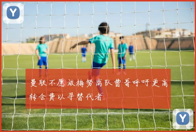 曼联不愿放梅努离队曹哥呼吁更高转会费以寻替代者