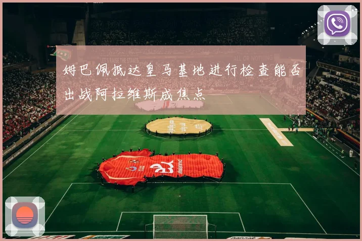 姆巴佩抵达皇马基地进行检查能否出战阿拉维斯成焦点