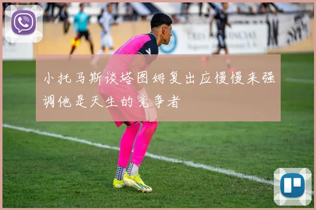 小托马斯谈塔图姆复出应慢慢来强调他是天生的竞争者