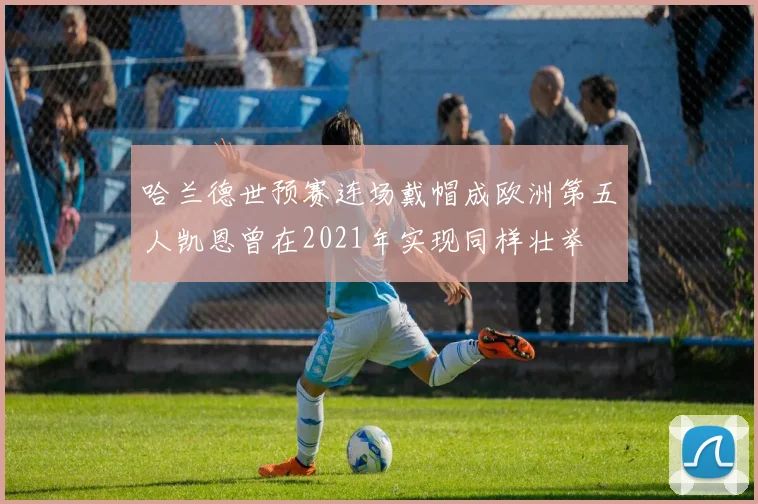 哈兰德世预赛连场戴帽成欧洲第五人凯恩曾在2021年实现同样壮举