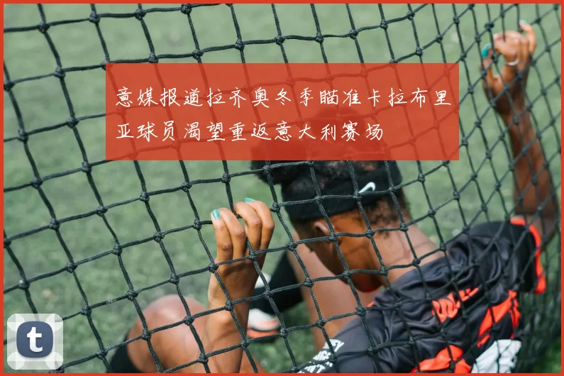 意媒报道拉齐奥冬季瞄准卡拉布里亚球员渴望重返意大利赛场