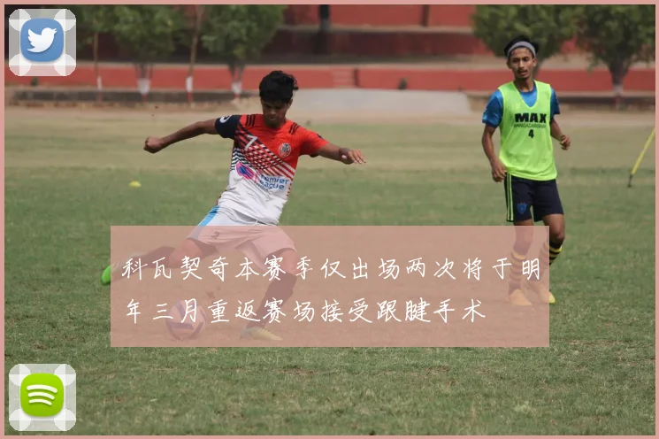 科瓦契奇本赛季仅出场两次将于明年三月重返赛场接受跟腱手术
