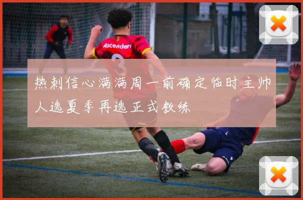 热刺信心满满周一前确定临时主帅人选夏季再选正式教练