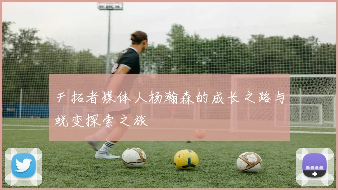 开拓者媒体人杨瀚森的成长之路与蜕变探索之旅