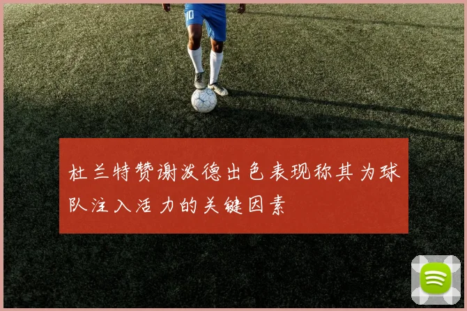 杜兰特赞谢泼德出色表现称其为球队注入活力的关键因素