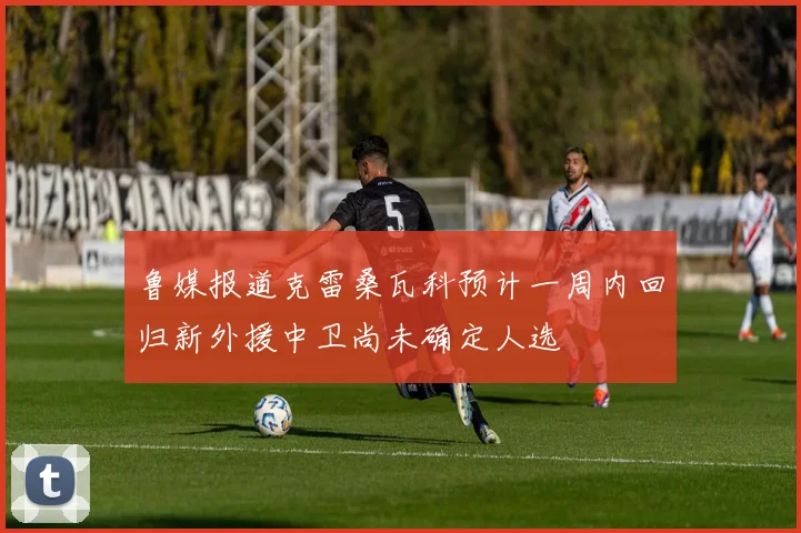 鲁媒报道克雷桑瓦科预计一周内回归新外援中卫尚未确定人选