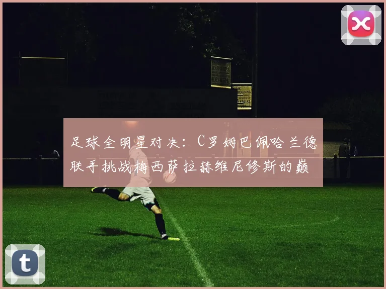 足球全明星对决：C罗姆巴佩哈兰德联手挑战梅西萨拉赫维尼修斯的巅峰之战