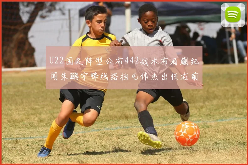 U22国足阵型公布442战术布局蒯纪闻朱鹏宇锋线搭档毛伟杰出任右前卫