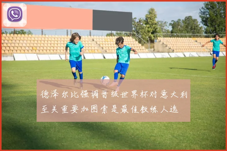 德泽尔比强调晋级世界杯对意大利至关重要加图索是最佳教练人选