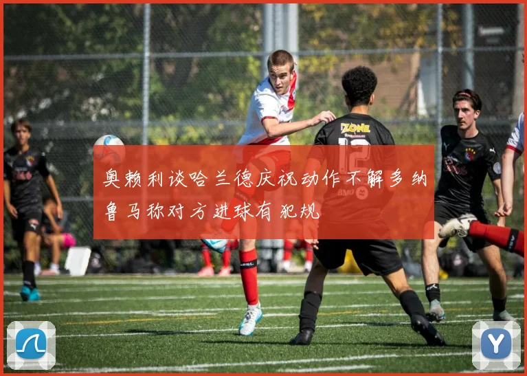 奥赖利谈哈兰德庆祝动作不解多纳鲁马称对方进球有犯规