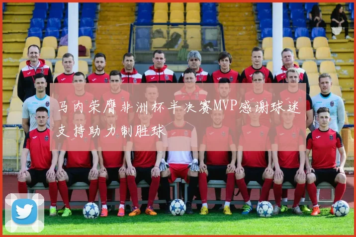 马内荣膺非洲杯半决赛MVP感谢球迷支持助力制胜球