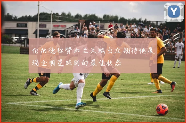 伦纳德称赞加兰天赋出众期待他展现全明星级别的最佳状态