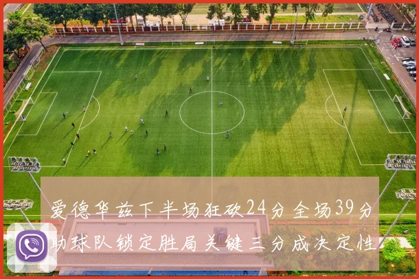 爱德华兹下半场狂砍24分全场39分助球队锁定胜局关键三分成决定性因素