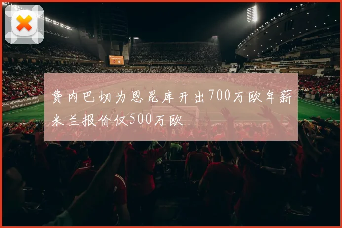 费内巴切为恩昆库开出700万欧年薪米兰报价仅500万欧