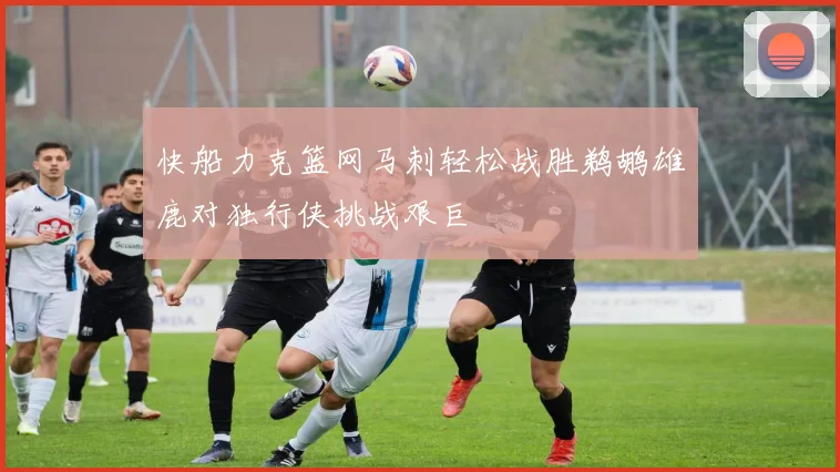 快船力克篮网马刺轻松战胜鹈鹕雄鹿对独行侠挑战艰巨