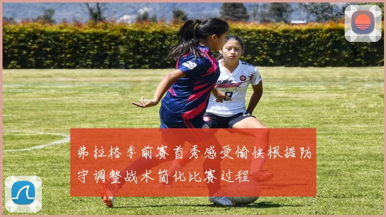 弗拉格季前赛首秀感受愉快根据防守调整战术简化比赛过程