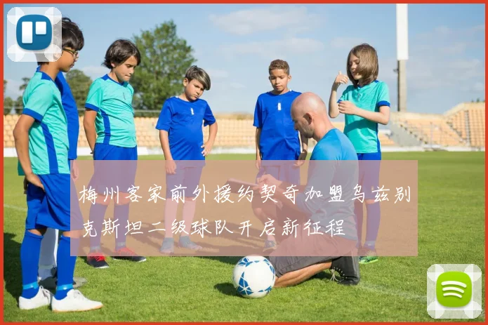 梅州客家前外援约契奇加盟乌兹别克斯坦二级球队开启新征程