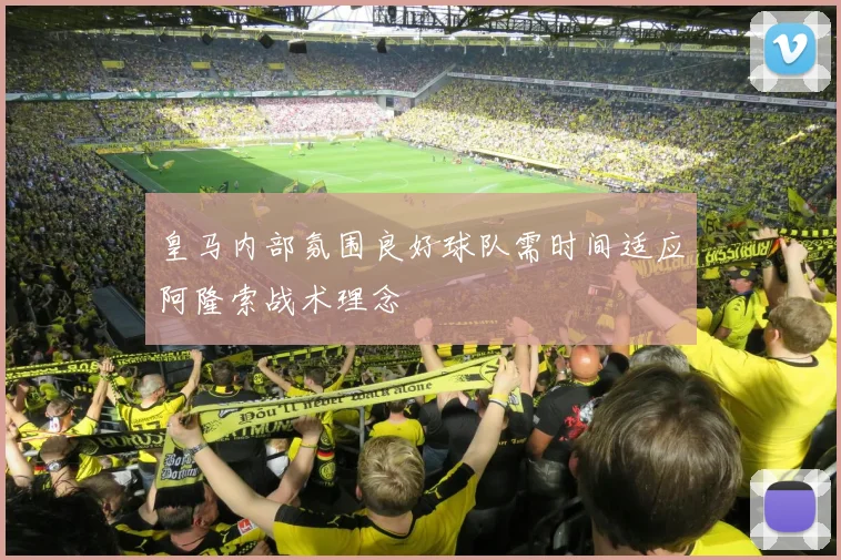 皇马内部氛围良好球队需时间适应阿隆索战术理念