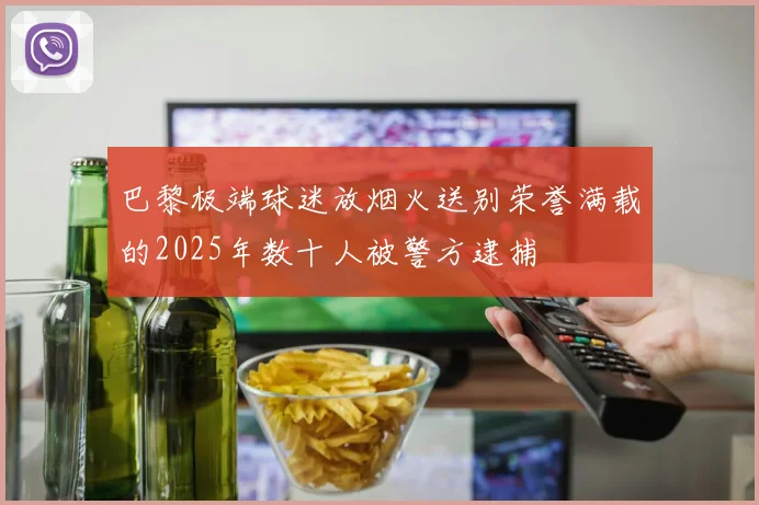 巴黎极端球迷放烟火送别荣誉满载的2025年数十人被警方逮捕